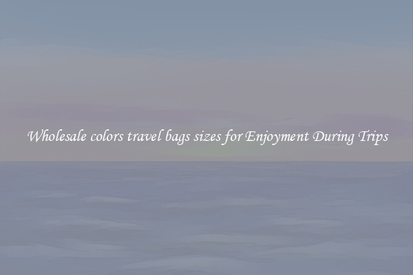 Wholesale colors travel bags sizes for Enjoyment During Trips