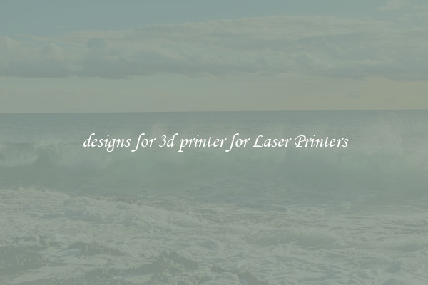 designs for 3d printer for Laser Printers