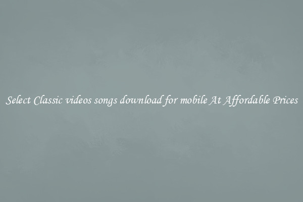 Select Classic videos songs download for mobile At Affordable Prices