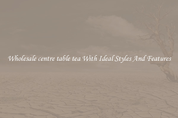 Wholesale centre table tea With Ideal Styles And Features