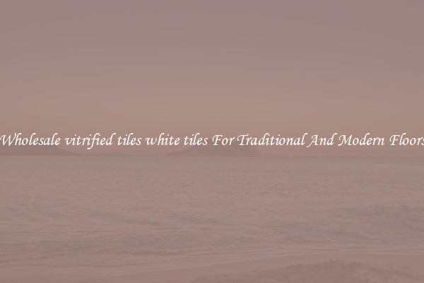 Wholesale vitrified tiles white tiles For Traditional And Modern Floors