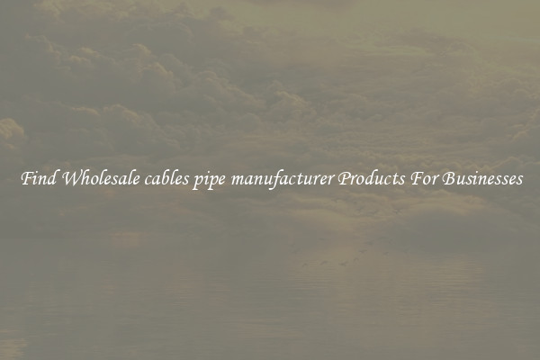 Find Wholesale cables pipe manufacturer Products For Businesses