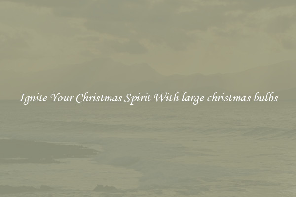 Ignite Your Christmas Spirit With large christmas bulbs