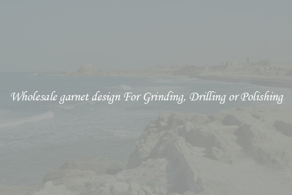 Wholesale garnet design For Grinding, Drilling or Polishing