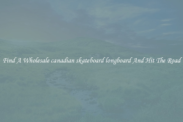 Find A Wholesale canadian skateboard longboard And Hit The Road
