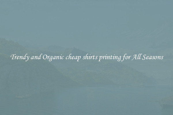 Trendy and Organic cheap shirts printing for All Seasons
