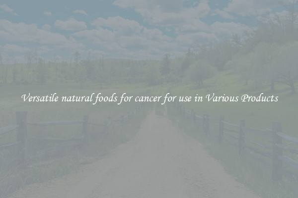 Versatile natural foods for cancer for use in Various Products