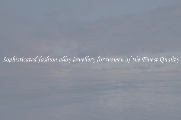 Sophisticated fashion alloy jewellery for women of the Finest Quality