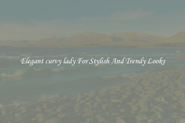 Elegant curvy lady For Stylish And Trendy Looks