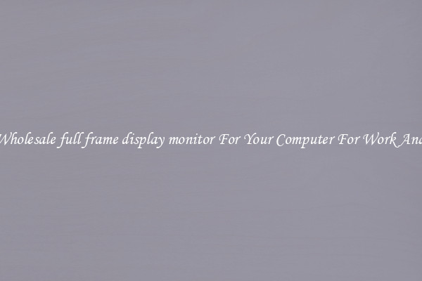 Crisp Wholesale full frame display monitor For Your Computer For Work And Home