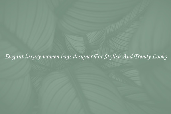 Elegant luxury women bags designer For Stylish And Trendy Looks