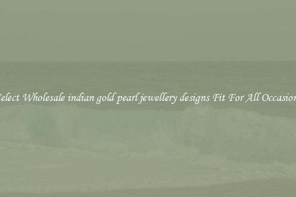Select Wholesale indian gold pearl jewellery designs Fit For All Occasions