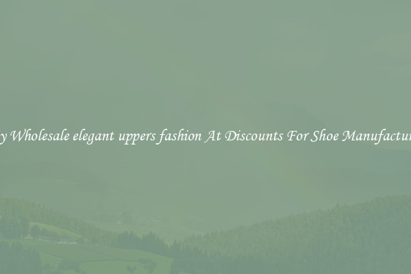 Buy Wholesale elegant uppers fashion At Discounts For Shoe Manufacturing