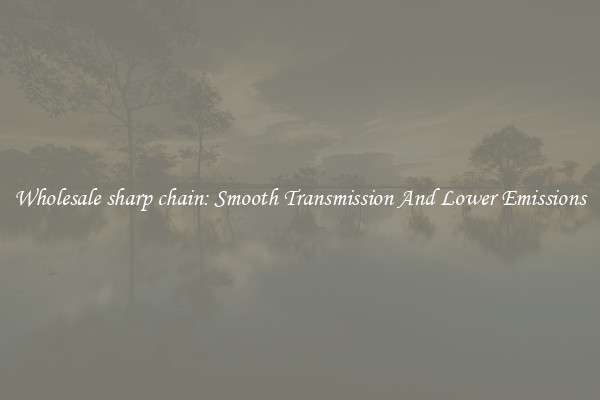 Wholesale sharp chain: Smooth Transmission And Lower Emissions
