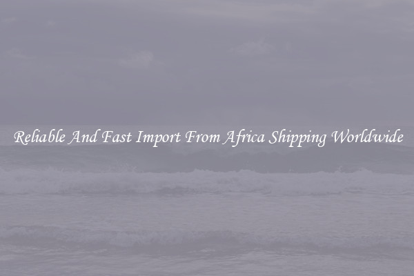 Reliable And Fast Import From Africa Shipping Worldwide
