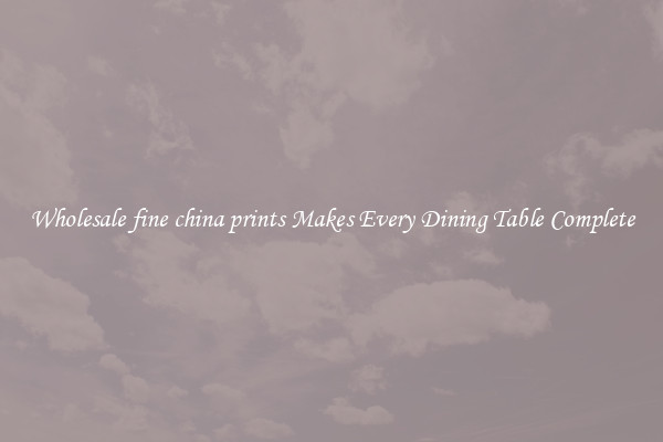Wholesale fine china prints Makes Every Dining Table Complete