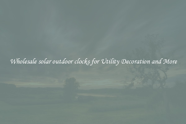 Wholesale solar outdoor clocks for Utility Decoration and More