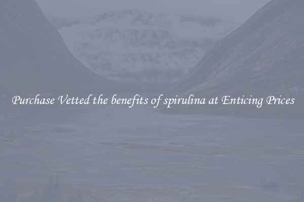 Purchase Vetted the benefits of spirulina at Enticing Prices