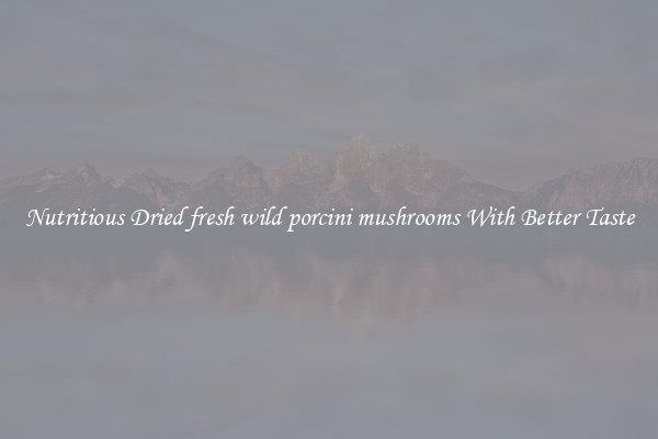 Nutritious Dried fresh wild porcini mushrooms With Better Taste