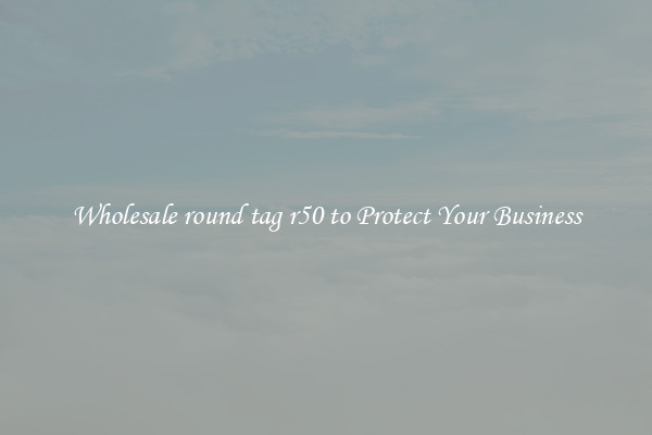 Wholesale round tag r50 to Protect Your Business