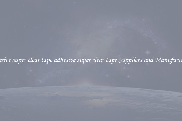 adhesive super clear tape adhesive super clear tape Suppliers and Manufacturers