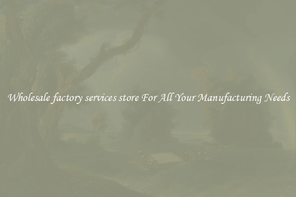 Wholesale factory services store For All Your Manufacturing Needs