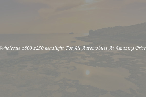 Wholesale z800 z250 headlight For All Automobiles At Amazing Prices