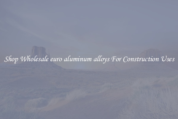 Shop Wholesale euro aluminum alloys For Construction Uses