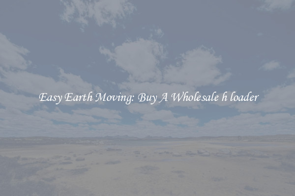 Easy Earth Moving: Buy A Wholesale h loader