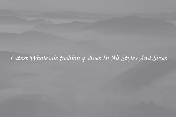 Latest Wholesale fashion q shoes In All Styles And Sizes