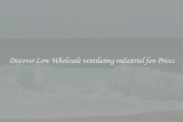 Discover Low Wholesale ventilating industrial fan Prices