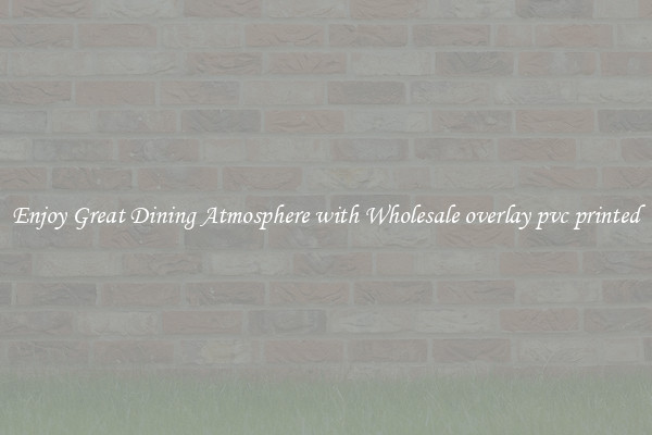 Enjoy Great Dining Atmosphere with Wholesale overlay pvc printed