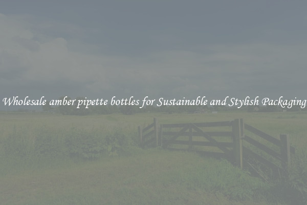 Wholesale amber pipette bottles for Sustainable and Stylish Packaging